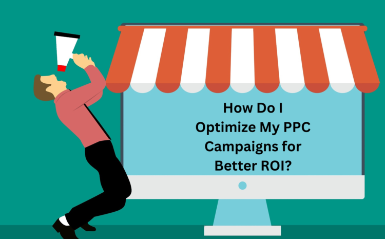 How Do I Optimize My PPC Campaigns for Better ROI?